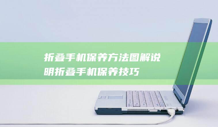 折叠手机保养方法图解说明 (折叠手机保养技巧)