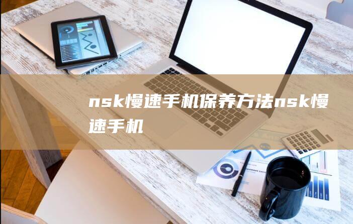 nsk慢速手机保养方法 (nsk慢速手机)