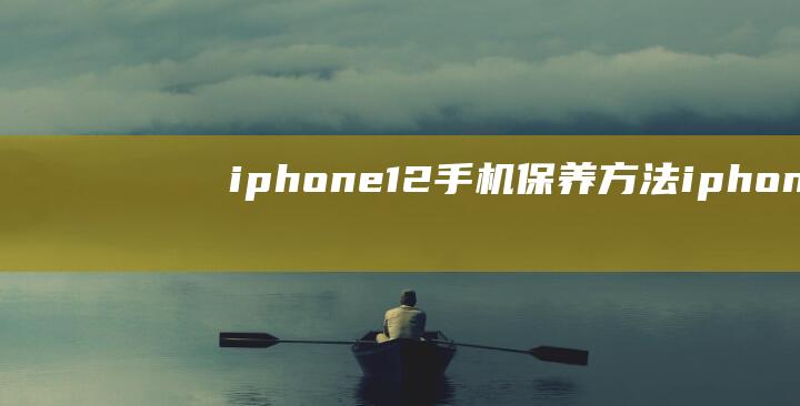 iphone 12手机保养方法 (iphone x)