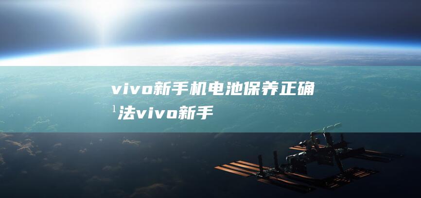 vivo新手机电池保养正确方法 (vivo新手机拿到手要做什么)