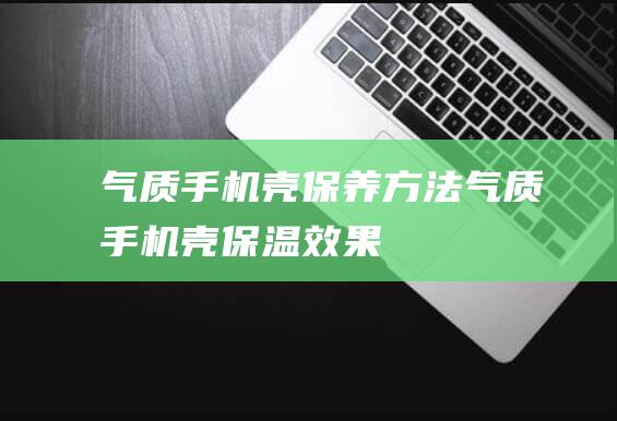 气质手机壳保养方法 (气质手机壳保温效果)