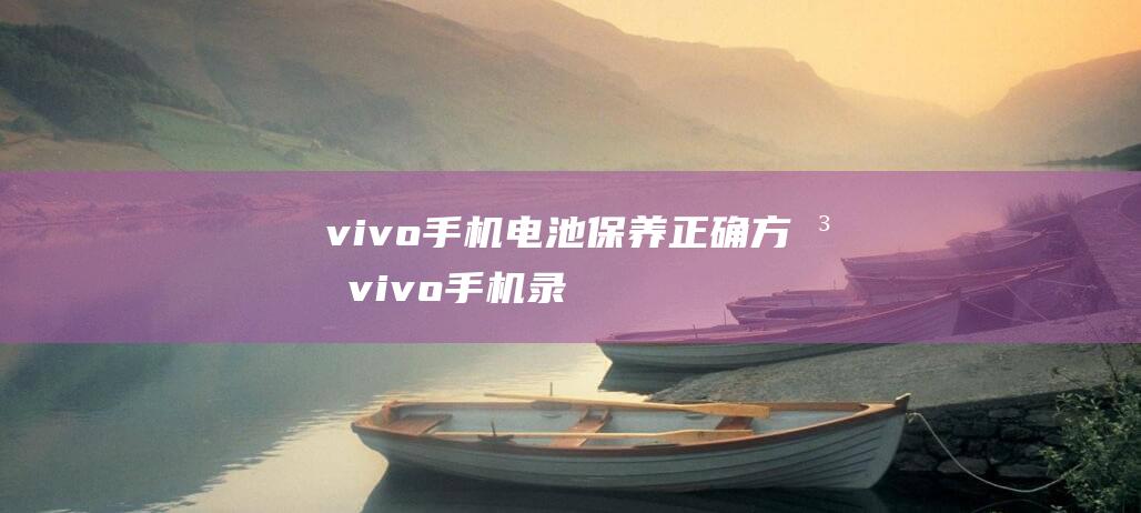 vivo手机电池保养正确方法 (vivo手机录屏功能在哪里)