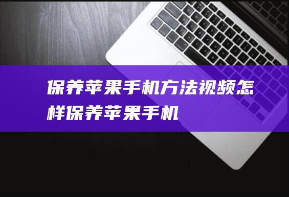 保养苹果手机方法视频 (怎样保养苹果手机)