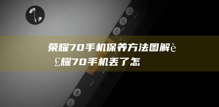 荣耀70手机保养方法图解 (荣耀70手机丢了怎么追踪手机位置)