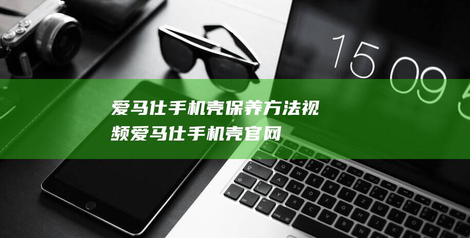 爱马仕手机壳保养方法视频 (爱马仕手机壳官网)