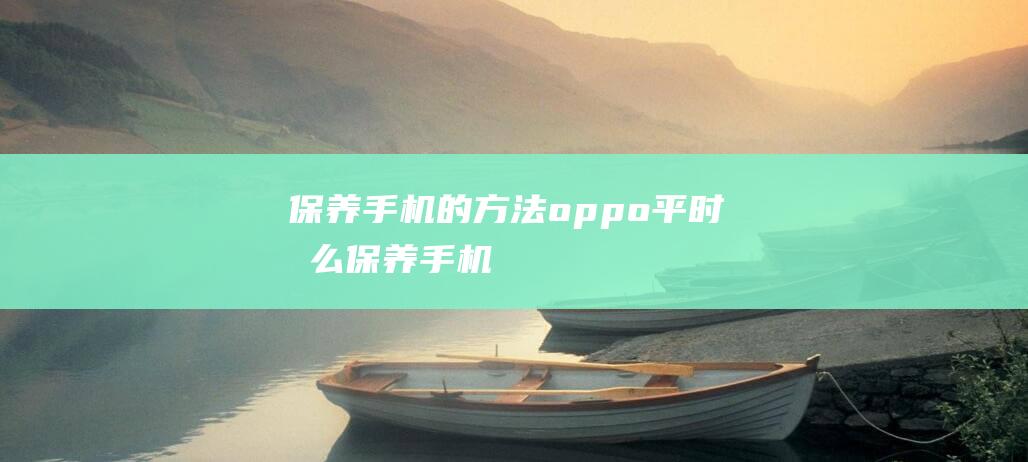 保养手机的方法oppo (平时怎么保养手机)