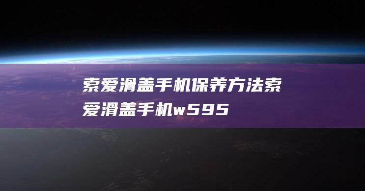 索爱滑盖手机保养方法 (索爱滑盖手机w595)