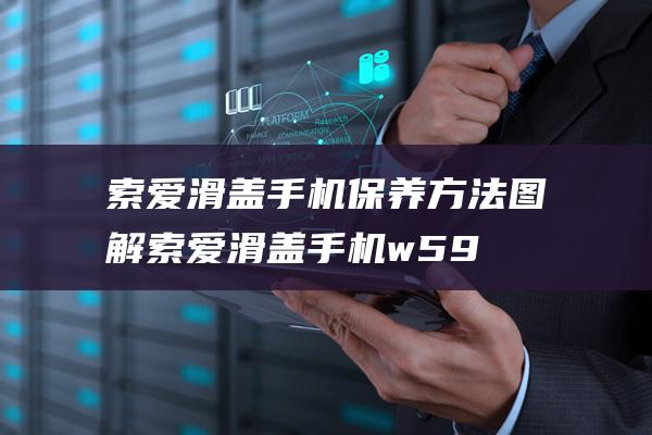 索爱滑盖手机保养方法图解 (索爱滑盖手机w595)