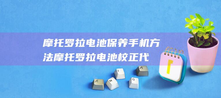 摩托罗拉电池保养手机方法 (摩托罗拉电池校正代码)