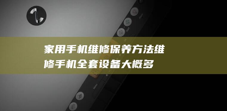 家用手机维修保养方法 (维修手机全套设备大概多少钱?)