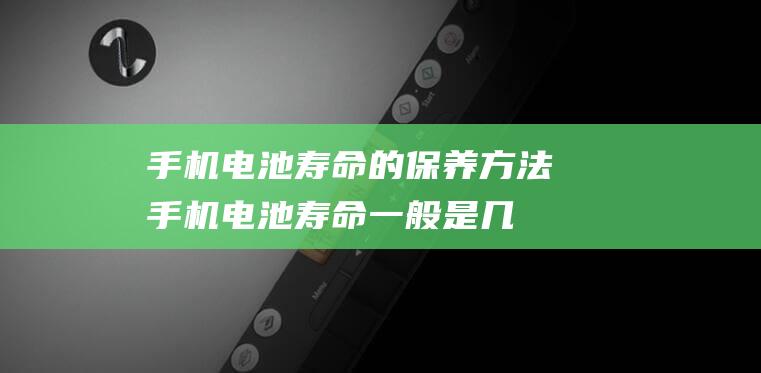 手机电池寿命的保养方法 (手机电池寿命一般是几年)