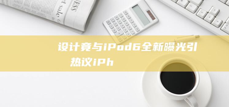 设计竟与iPod - 6全新曝光引发热议 - iPhone - touch神似 (设计ip是什么意思呢)