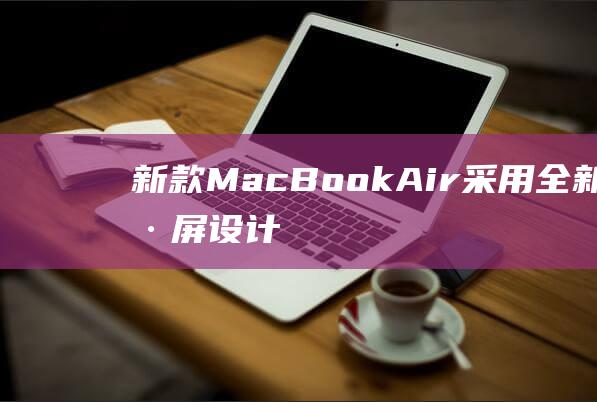 新款MacBook - Air采用全新刘海屏设计 (新款macbook air什么时候发售)