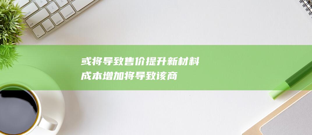 或将导致售价提升 - 新材料成本增加 (将导致该商品近30天内1.0元以下销量在24小时内清零)