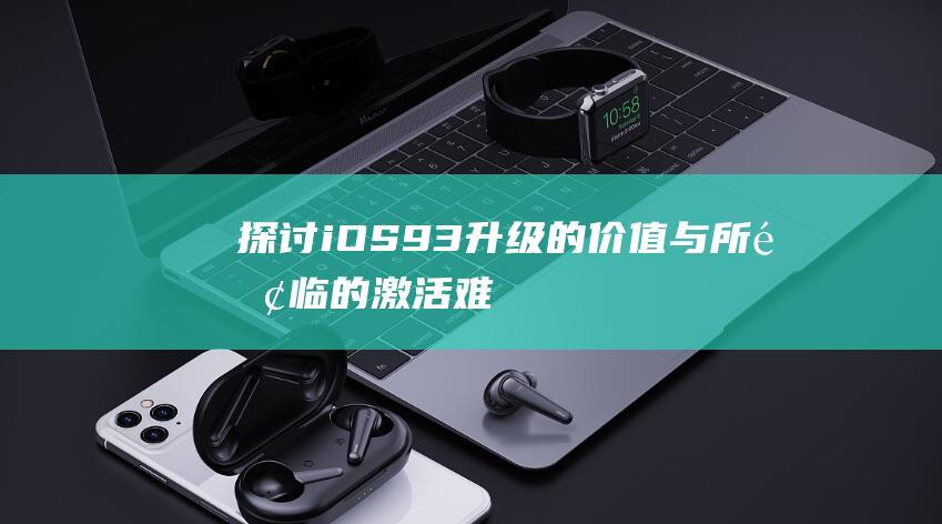 探讨iOS - 9.3升级的价值与所面临的激活难题 (探讨的近义词)