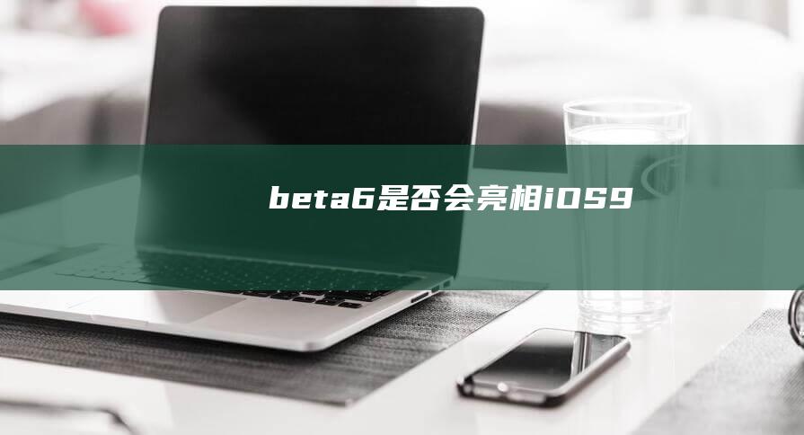 beta6是否会亮相 - iOS9