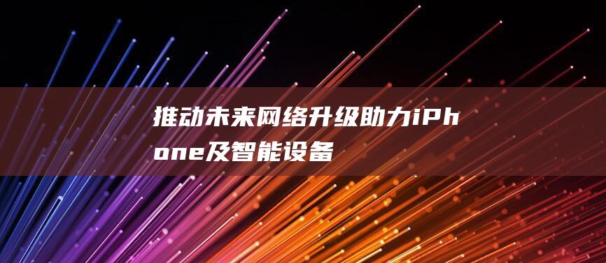 推动未来网络升级 - 助力iPhone及智能设备飞跃发展 - 苹果力荐FCC为5G预留更多未授权频谱 (推动未来网络发展英文)