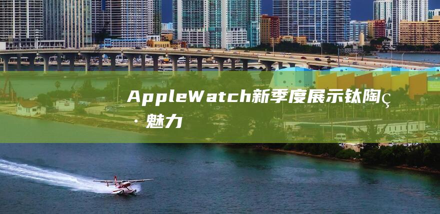 Apple - Watch新季度展示钛陶瓷魅力 - 科技时尚再升级 (apple-pie order)