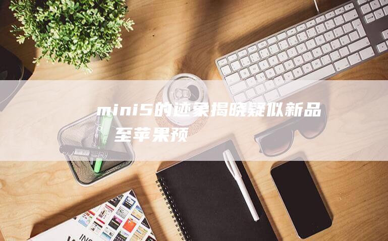 mini - 5的迹象揭晓 - 疑似新品将至 - 苹果预备将展示iPad (mini5和mini6的区别)