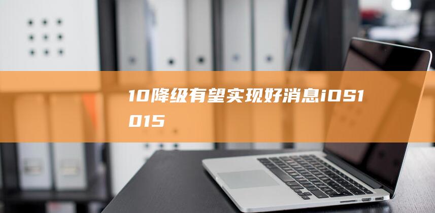 10降级有望实现 - 好消息！iOS (10.15降级)