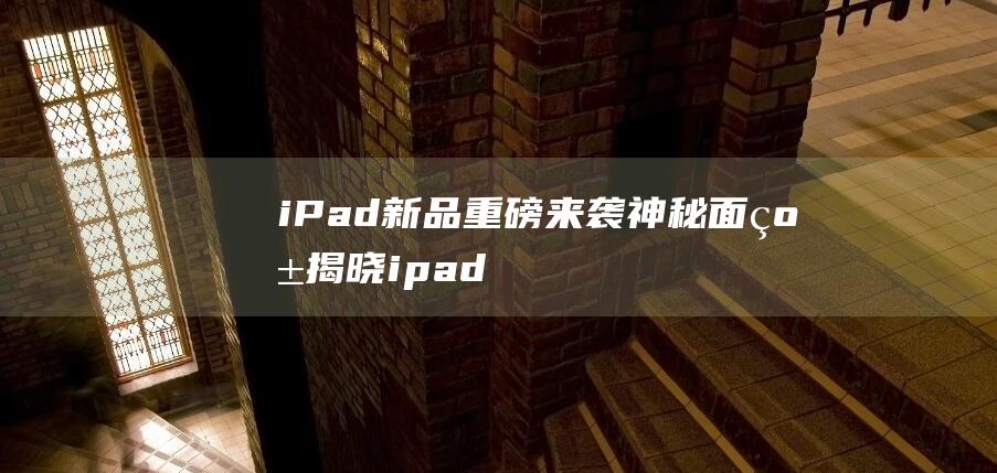 iPad新品重磅来袭 - 神秘面纱揭晓 (ipad新品发布时间2024)