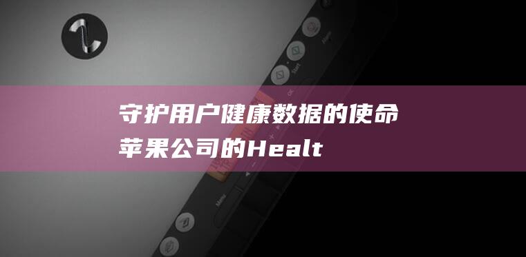 守护用户健康数据的使命 - 苹果公司的HealthKit (守护您的健康)