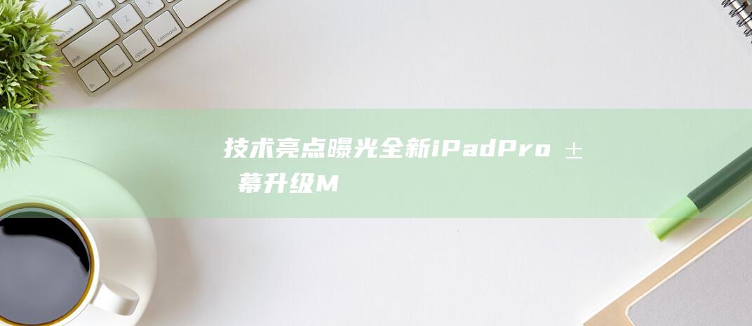 技术亮点曝光 - 全新iPad - Pro屏幕升级Mini技术 (技术性曝光)