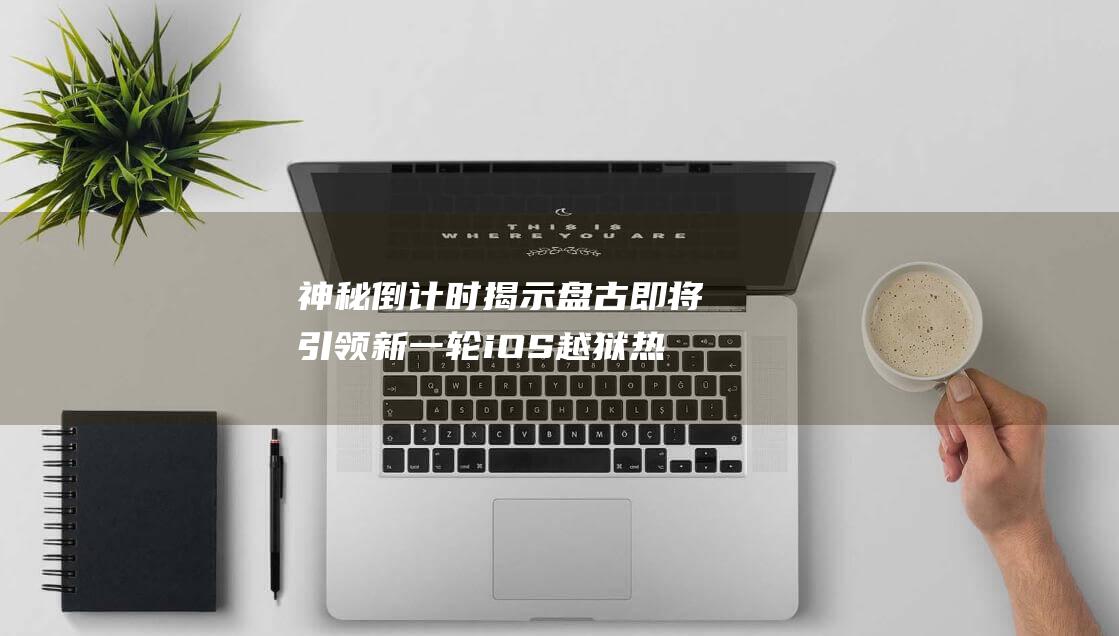 神秘倒计时揭示盘古即将引领新一轮iOS越狱热潮