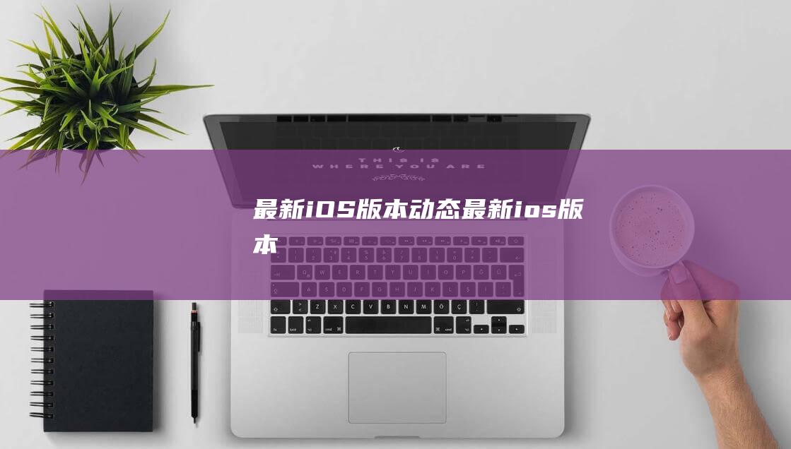 最新iOS版本动态 (最新ios版本)