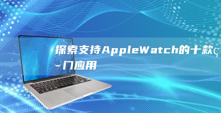 探索支持Apple - Watch的十款热门应用 (探索支持利用集体建设用地按照规划建设)