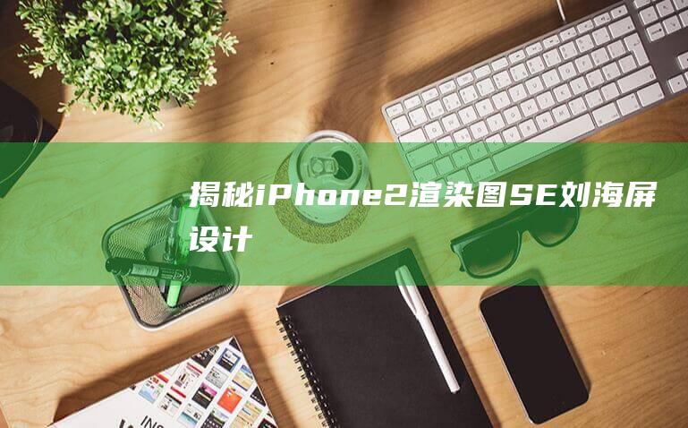 揭秘iPhone - 2渲染图 - SE - 刘海屏设计现身 (揭秘iphone 14 值得买吗)