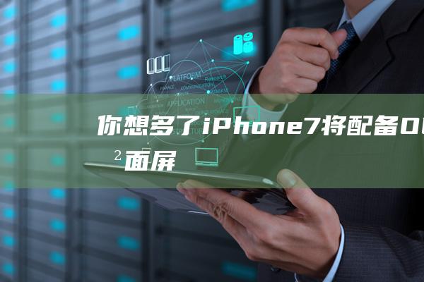 你想多了 - iPhone7将配备OLED曲面屏幕 (你想多了这句话是什么意思)