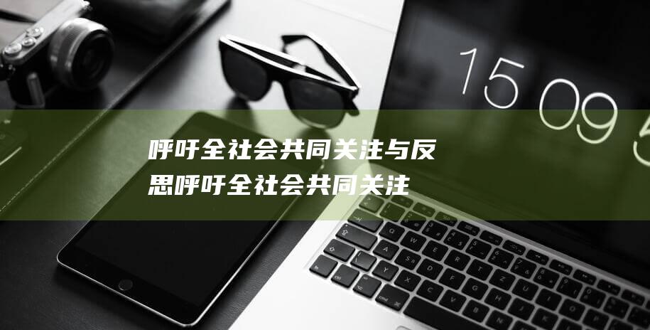 呼吁全社会共同关注与反思 (呼吁全社会共同关注防火安全)