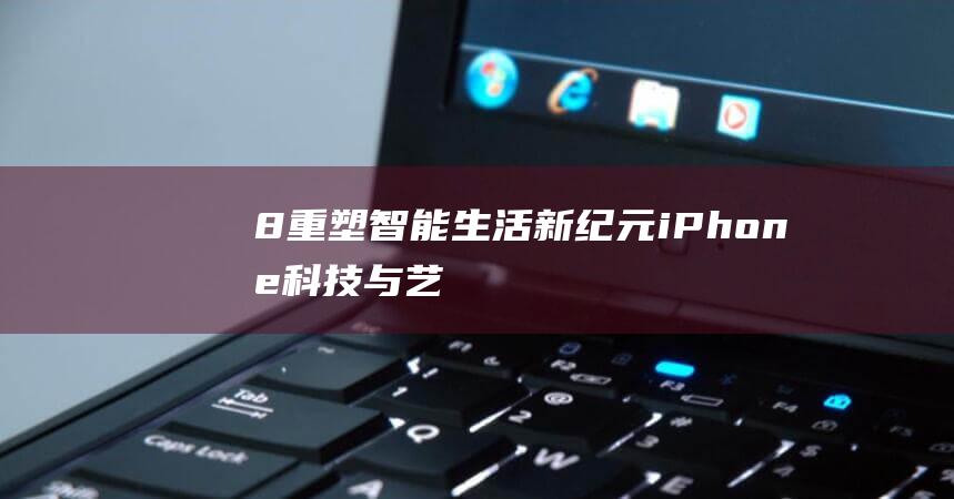 8重塑智能生活新纪元 - iPhone - 科技与艺术的完美结合 (重塑智能社会的未来图景)