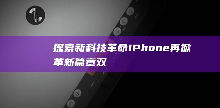 探索新科技革命 - iPhone再掀革新篇章 - 双摄像头来袭 (探索新科技革命的例子)