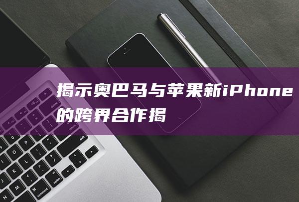 揭示奥巴马与苹果新iPhone的跨界合作 (揭示奥巴马与中国关系)