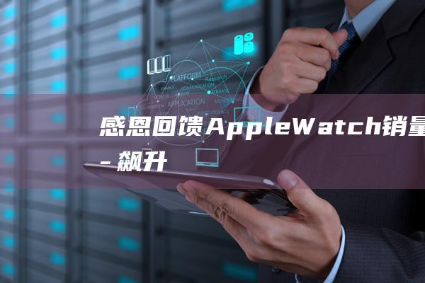 感恩回馈 - Apple - Watch销量持续飙升 (感恩回馈爱与温暖同在)