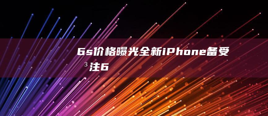 6s价格曝光 - 全新iPhone - 备受关注 (6s价钱)