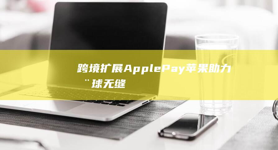 跨境扩展Apple - Pay - 苹果助力全球无缝支付体验 (跨境插件)