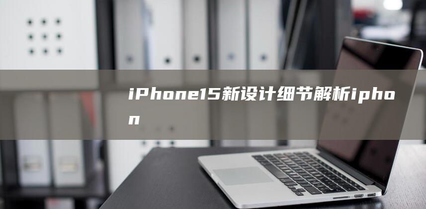 iPhone - 15新设计细节解析 (iphone14怎么更换主题)