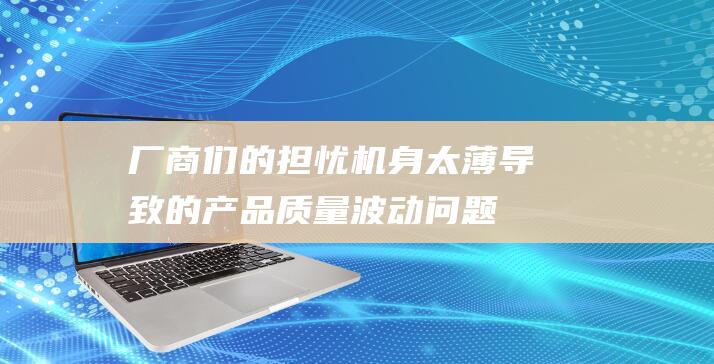 厂商们的担忧 - 机身太薄导致的产品质量波动问题探讨 (厂商们的担忧有哪些)