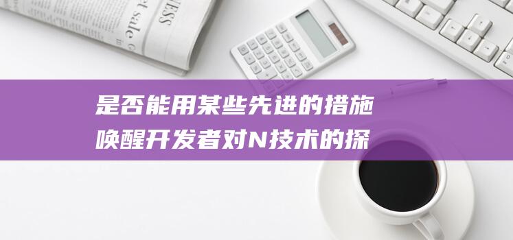 是否能用某些先进的措施唤醒开发者对N技术的探