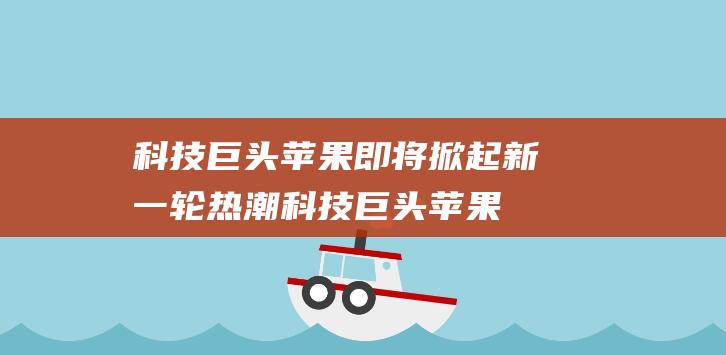 科技巨头苹果即将掀起新一轮热潮 (科技巨头苹果公司于2月2日)