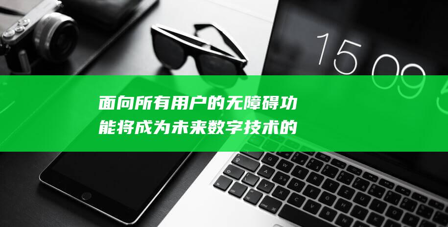 面向所有用户的无障碍功能将成为未来数字技术的重点 (面向所有用户提供服务)