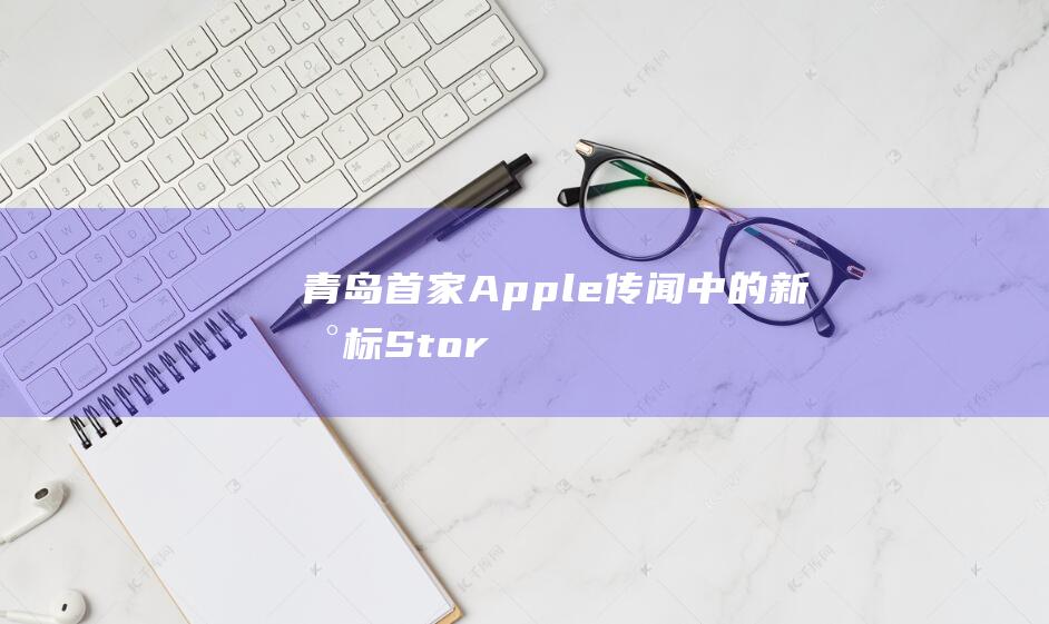 青岛首家Apple - 传闻中的新地标 - Store本月内开业在即 (青岛首家中西医结合医院)