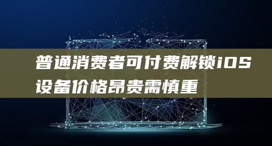 普通消费者可付费解锁iOS设备价格昂贵需慎重考虑 (普通消费者可以燃放什么烟花爆竹产品)