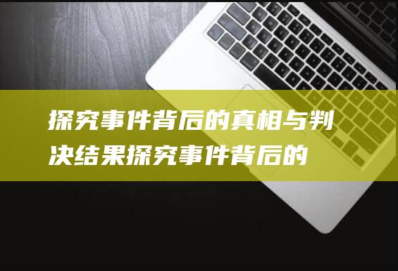 探究事件背后的真相与判决结果探究事件背后的