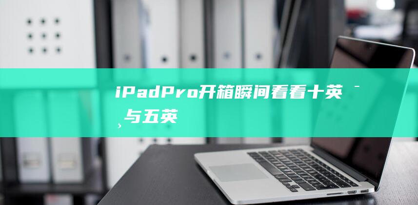 iPad - Pro开箱瞬间——看看十英寸与五英寸交接的精彩表现！ - 全新揭秘 (ipad平板)