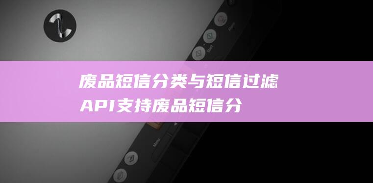 废品短信分类与短信过滤API支持 (废品短信分类怎么写)