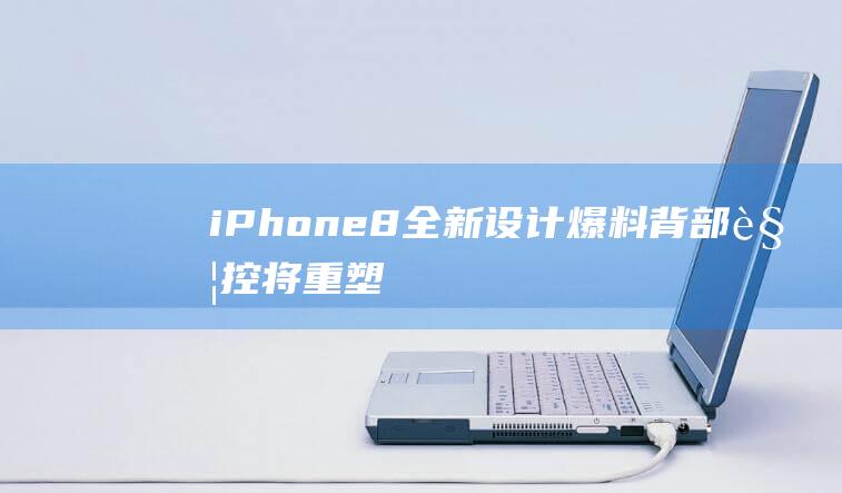 iPhone - 8全新设计爆料 - 背部触控将重塑手机交互时代 - 手机壳或将退出历史舞台 (iphone官网)